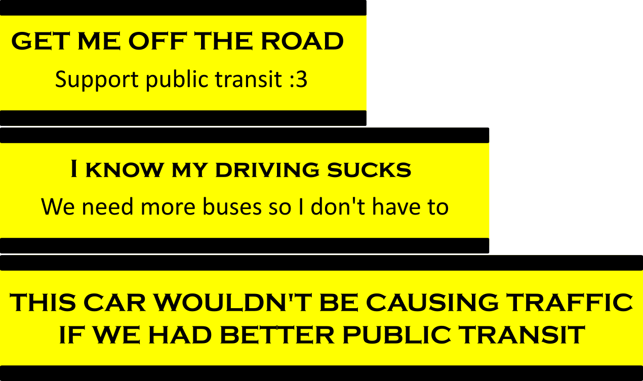 A series of crudely made car stickers saying:  GET ME OFF THE ROAD Support public transit :3  I know my driving sucks We need more buses so I don't have to  THIS CAR WOULDN'T BE CAUSING TRAFFIC IF WE HAD BETTER PUBLIC TRANSIT
